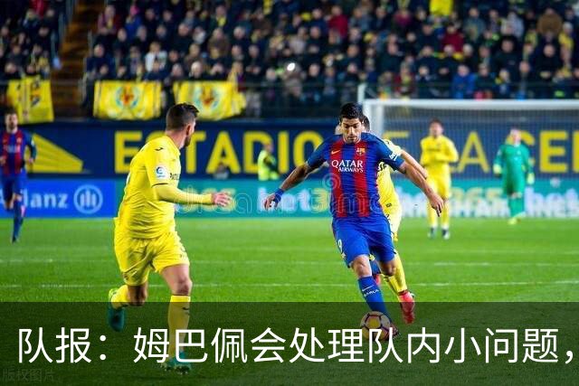 队报：姆巴佩会处理队内小问题，队友常在他或登贝莱房间观影看球